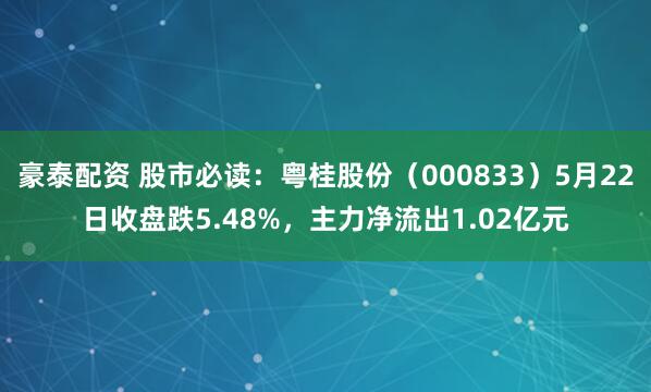 豪泰配资 股市必读：粤桂股份（000833）5月22日收盘跌5.48%，主力净流出1.02亿元