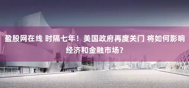 盈股网在线 时隔七年！美国政府再度关门 将如何影响经济和金融市场？