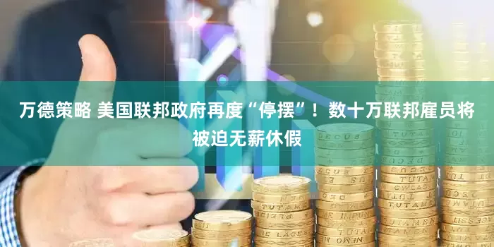 万德策略 美国联邦政府再度“停摆”！数十万联邦雇员将被迫无薪休假