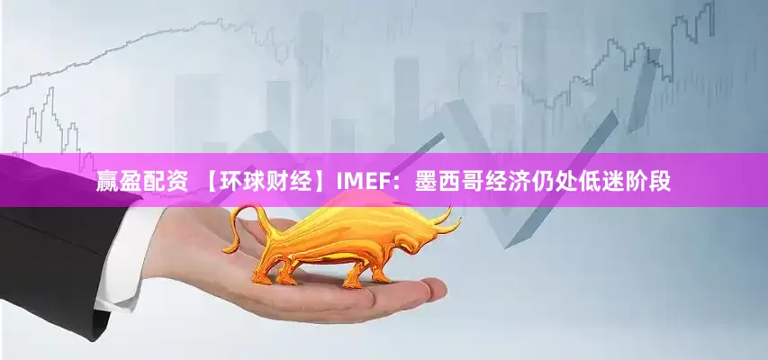 赢盈配资 【环球财经】IMEF：墨西哥经济仍处低迷阶段