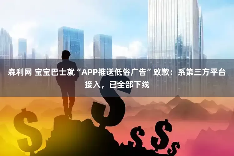 森利网 宝宝巴士就“APP推送低俗广告”致歉:系第三方平台接入,已全部下线