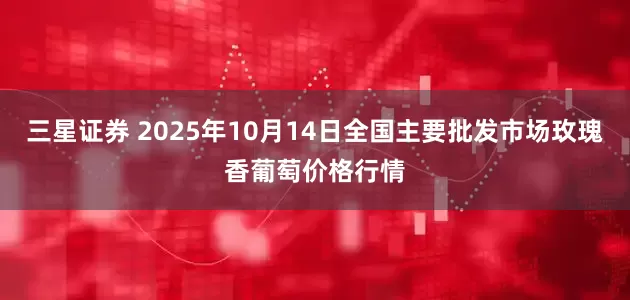 三星证券 2025年10月14日全国主要批发市场玫瑰香葡萄价格行情