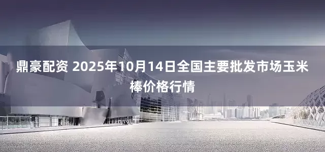 鼎豪配资 2025年10月14日全国主要批发市场玉米棒价格行情