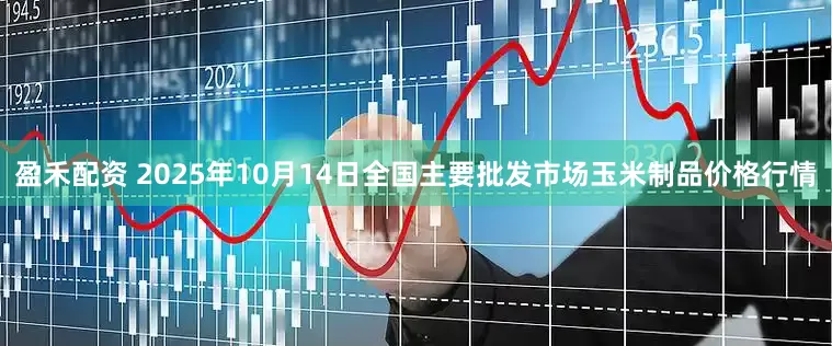 盈禾配资 2025年10月14日全国主要批发市场玉米制品价格行情