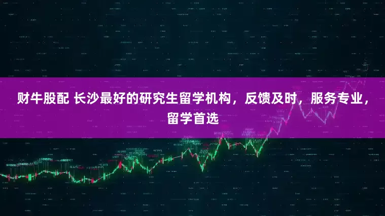 财牛股配 长沙最好的研究生留学机构，反馈及时，服务专业，留学首选
