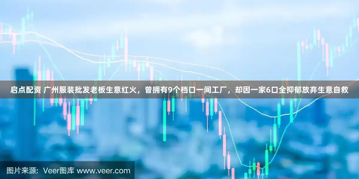 启点配资 广州服装批发老板生意红火，曾拥有9个档口一间工厂，却因一家6口全抑郁放弃生意自救