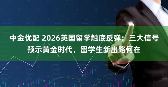 中金优配 2026英国留学触底反弹：三大信号预示黄金时代，留学生新出路何在