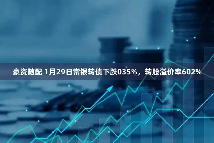 豪资随配 1月29日常银转债下跌035%,转股溢价率602%