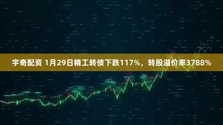 宇奇配资 1月29日精工转债下跌117%,转股溢价率3788%