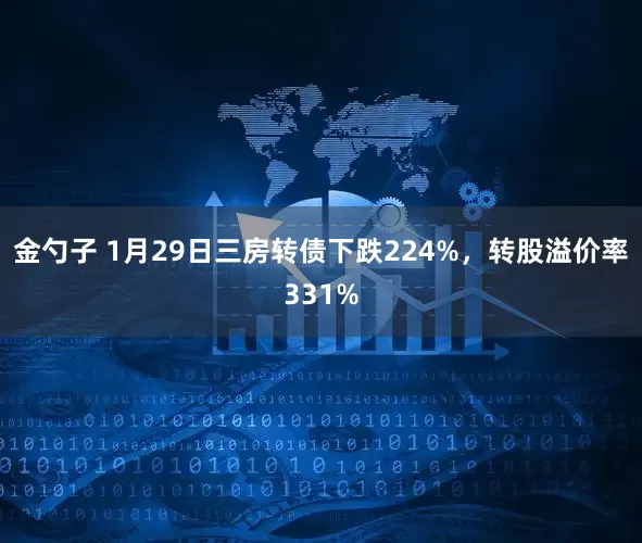 金勺子 1月29日三房转债下跌224%，转股溢价率331%