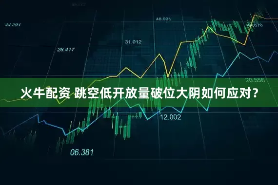 火牛配资 跳空低开放量破位大阴如何应对？