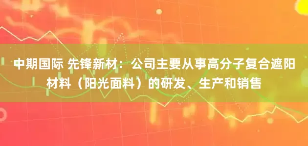 中期国际 先锋新材：公司主要从事高分子复合遮阳材料（阳光面料）的研发、生产和销售