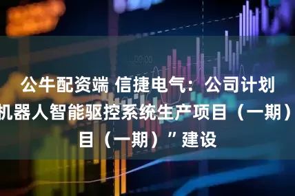 公牛配资端 信捷电气:公司计划启动“机器人智能驱控系统生产项目(一期)”建设