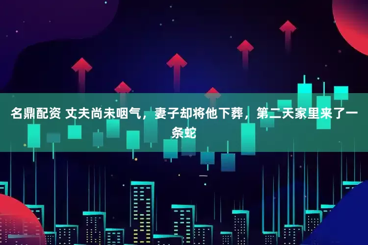 名鼎配资 丈夫尚未咽气，妻子却将他下葬，第二天家里来了一条蛇