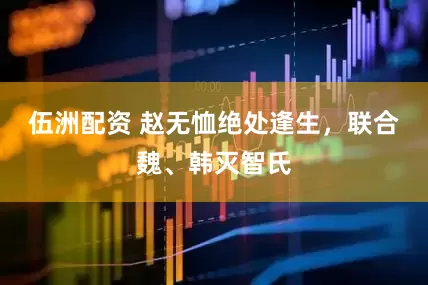 伍洲配资 赵无恤绝处逢生，联合魏、韩灭智氏