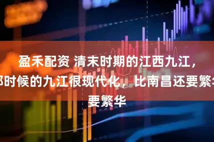 盈禾配资 清末时期的江西九江,那时候的九江很现代化,比南昌还要繁华
