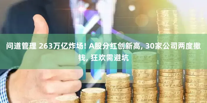 问道管理 263万亿炸场! A股分红创新高, 30家公司两度撒钱, 狂欢需避坑