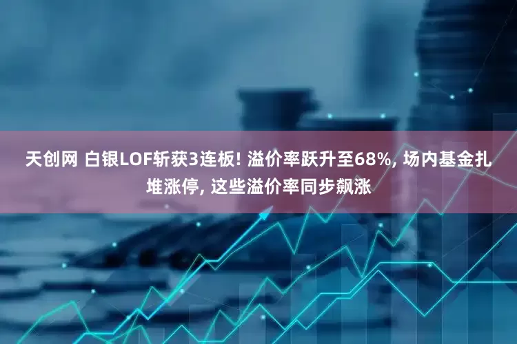 天创网 白银LOF斩获3连板! 溢价率跃升至68%, 场内基金扎堆涨停, 这些溢价率同步飙涨