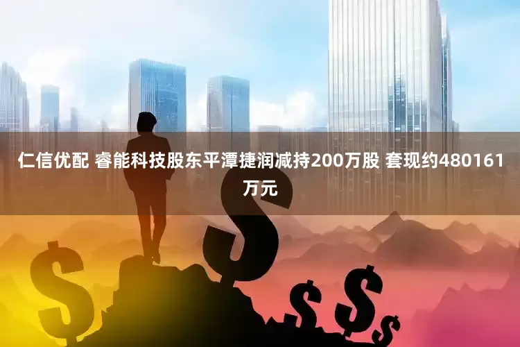 仁信优配 睿能科技股东平潭捷润减持200万股 套现约480161万元