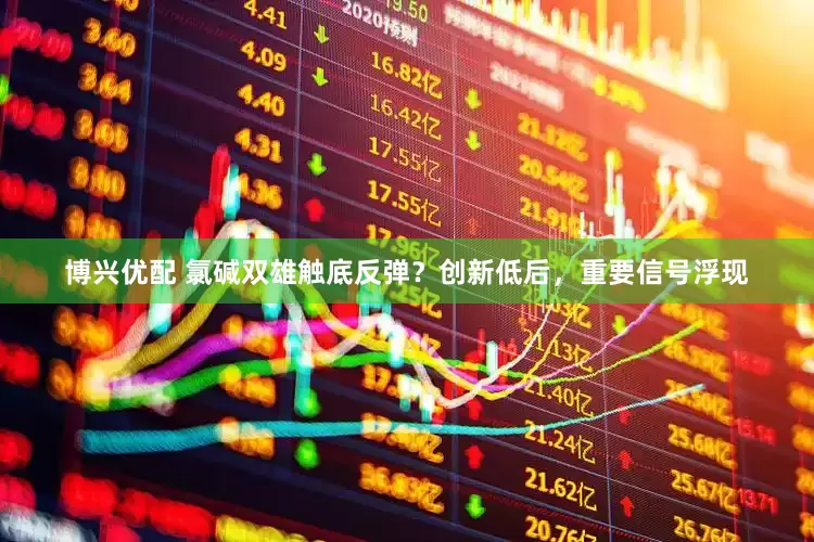 博兴优配 氯碱双雄触底反弹?创新低后,重要信号浮现