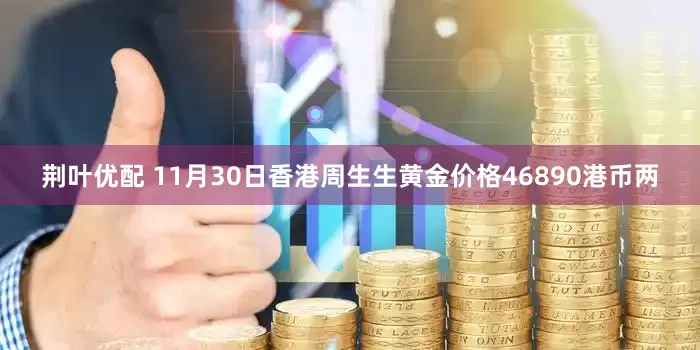 荆叶优配 11月30日香港周生生黄金价格46890港币两