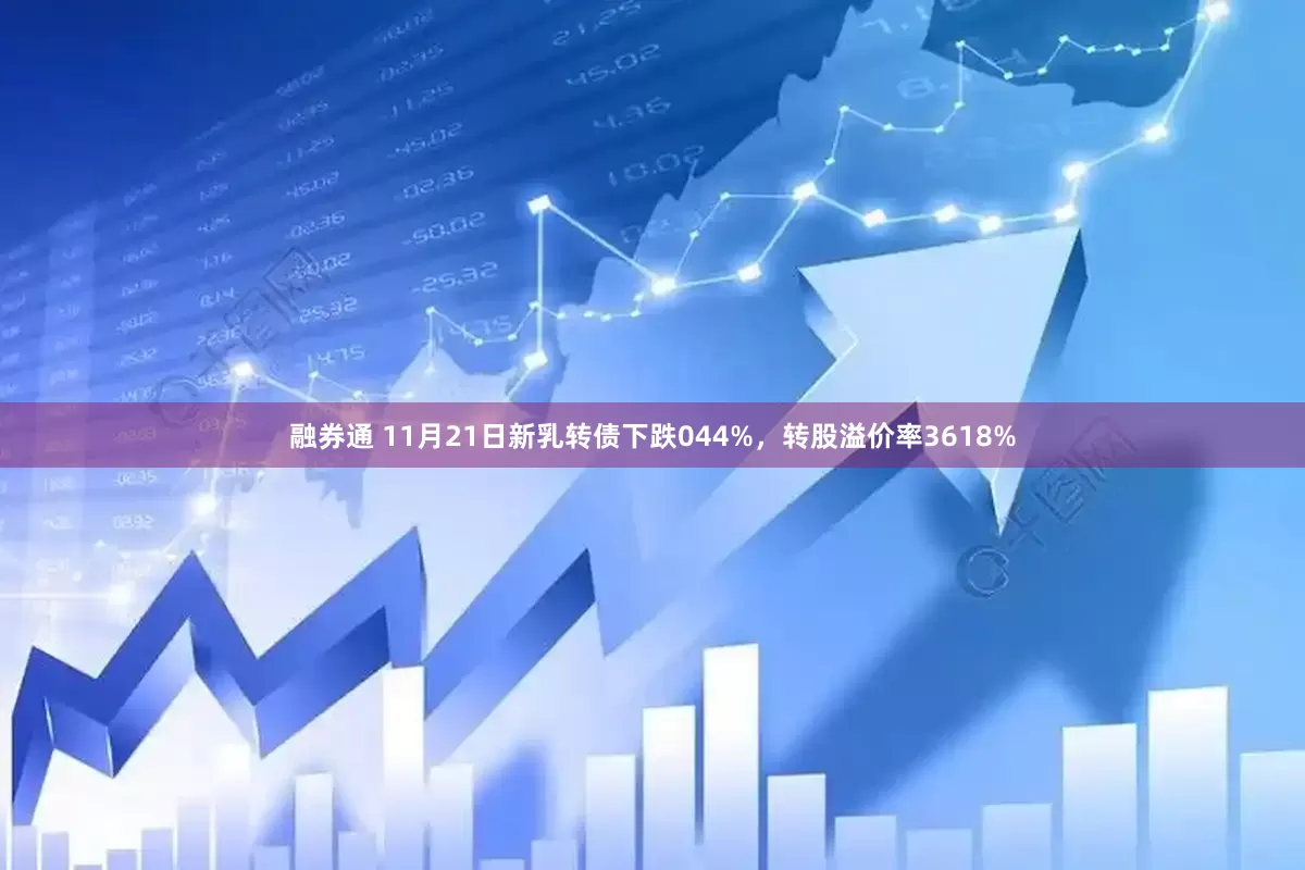 融券通 11月21日新乳转债下跌044%,转股溢价率3618%