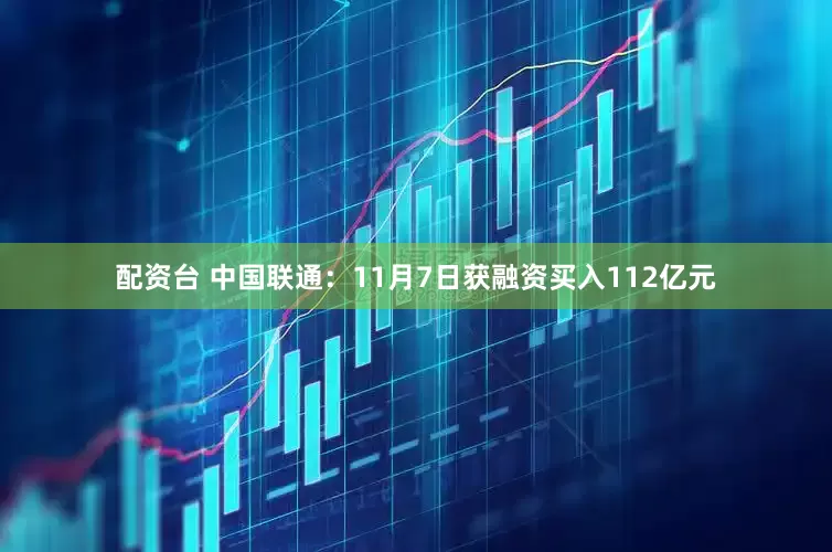 配资台 中国联通：11月7日获融资买入112亿元