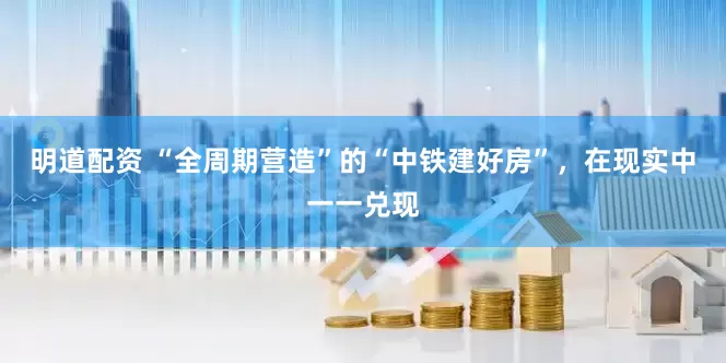 明道配资 “全周期营造”的“中铁建好房”，在现实中一一兑现