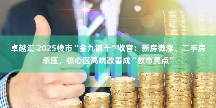 卓越汇 2025楼市“金九银十”收官：新房微涨、二手房承压，核心区高端改善成“救市亮点”