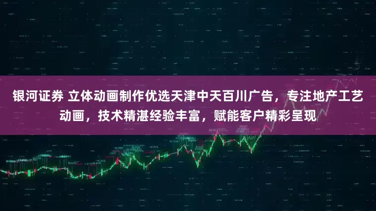 银河证券 立体动画制作优选天津中天百川广告，专注地产工艺动画，技术精湛经验丰富，赋能客户精彩呈现
