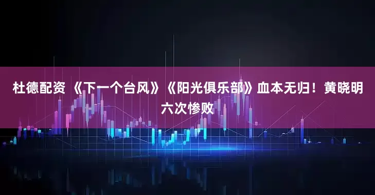 杜德配资 《下一个台风》《阳光俱乐部》血本无归！黄晓明六次惨败