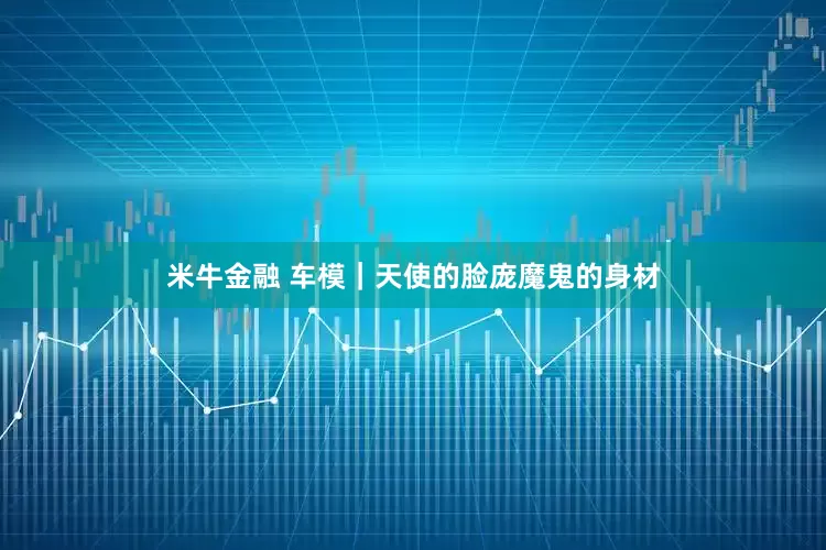 米牛金融 车模｜天使的脸庞魔鬼的身材