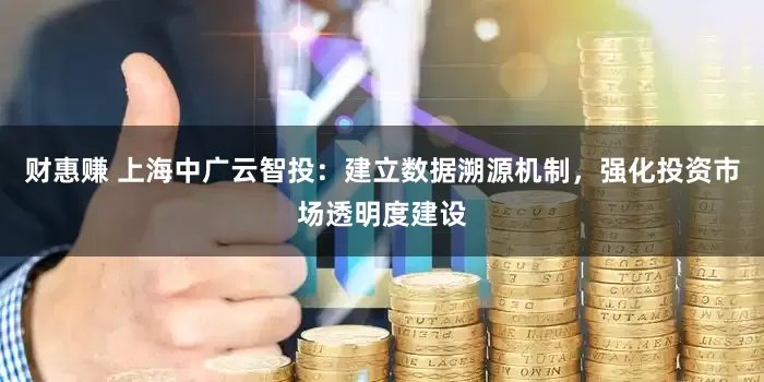 财惠赚 上海中广云智投:建立数据溯源机制,强化投资市场透明度建设