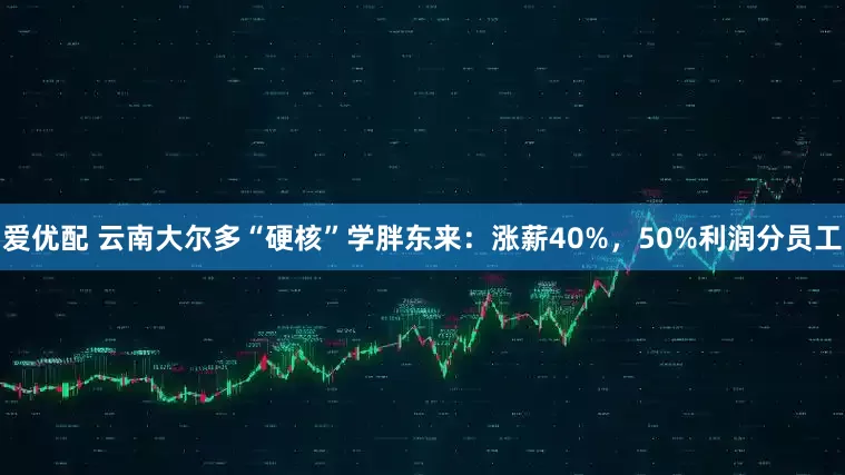 爱优配 云南大尔多“硬核”学胖东来：涨薪40%，50%利润分员工