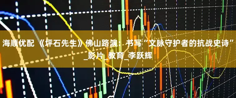 海顺优配 《坪石先生》佛山路演：书写“文脉守护者的抗战史诗”_影片_教育_李跃辉