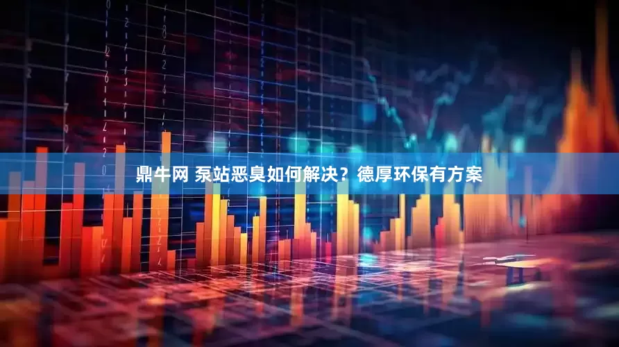鼎牛网 泵站恶臭如何解决？德厚环保有方案